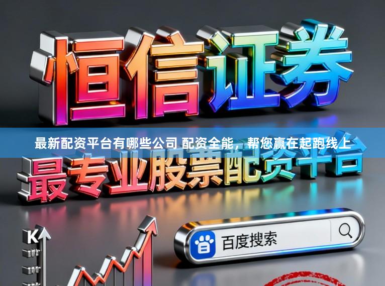 最新配资平台有哪些公司 配资全能，帮您赢在起跑线上