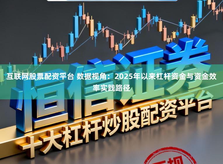 互联网股票配资平台 数据视角：2025年以来杠杆资金与资金效率实践路径