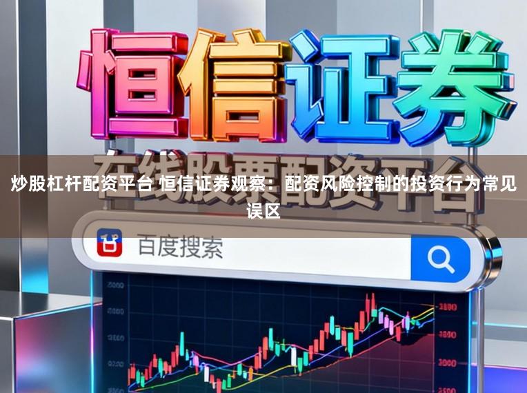 炒股杠杆配资平台 恒信证券观察：配资风险控制的投资行为常见误区