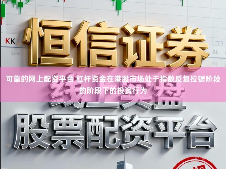 可靠的网上配资平台 杠杆资金在港股市场处于指数反复拉锯阶段的阶段下的投资行为