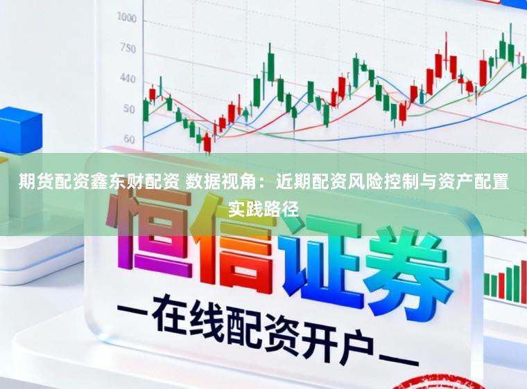 期货配资鑫东财配资 数据视角：近期配资风险控制与资产配置实践路径