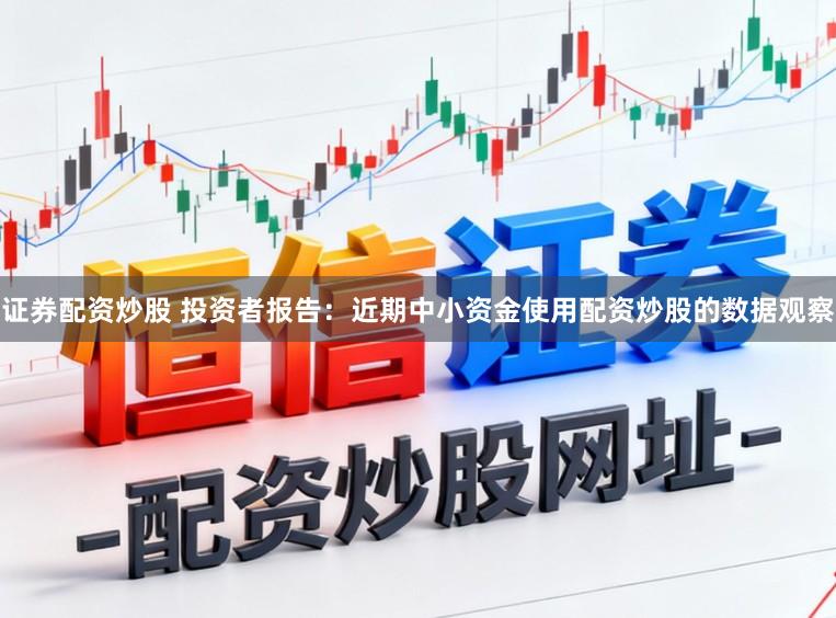 证券配资炒股 投资者报告：近期中小资金使用配资炒股的数据观察