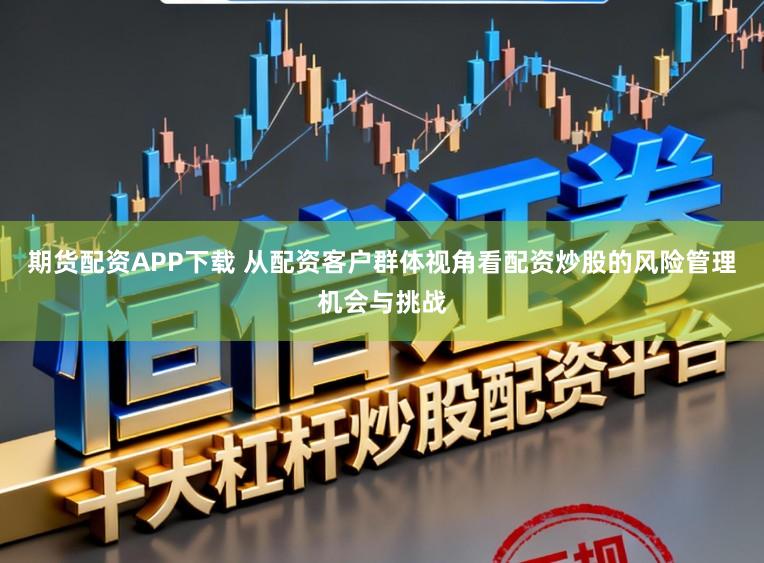 期货配资APP下载 从配资客户群体视角看配资炒股的风险管理机会与挑战