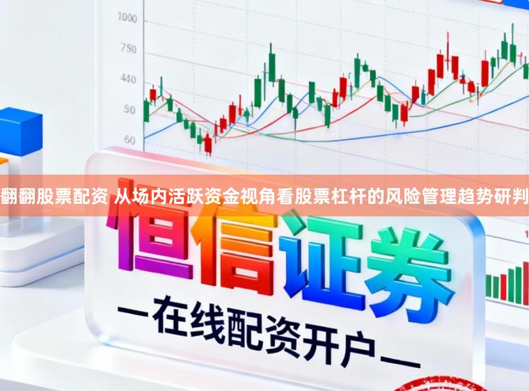 翻翻股票配资 从场内活跃资金视角看股票杠杆的风险管理趋势研判