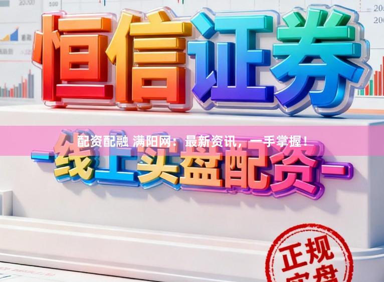 配资配融 满阳网:最新资讯,一手掌握!