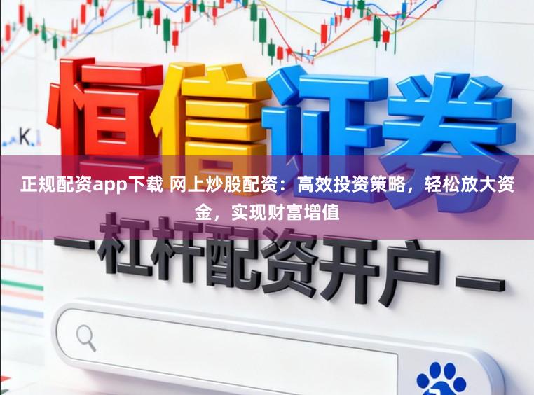正规配资app下载 网上炒股配资：高效投资策略，轻松放大资金，实现财富增值