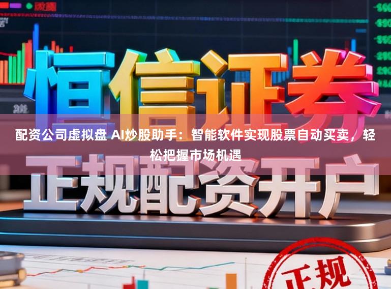 配资公司虚拟盘 AI炒股助手：智能软件实现股票自动买卖，轻松把握市场机遇