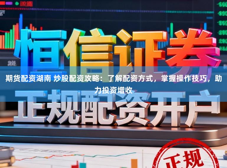 期货配资湖南 炒股配资攻略：了解配资方式，掌握操作技巧，助力投资增收
