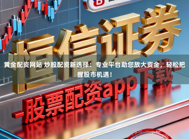 黄金配资网站 炒股配资新选择：专业平台助您放大资金，轻松把握股市机遇！