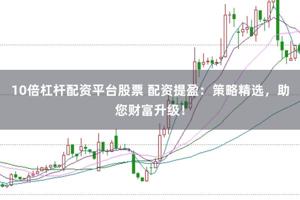 10倍杠杆配资平台股票 配资提盈：策略精选，助您财富升级！