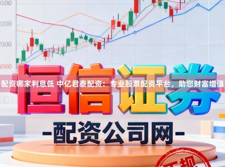 配资哪家利息低 中亿君泰配资：专业股票配资平台，助您财富增值