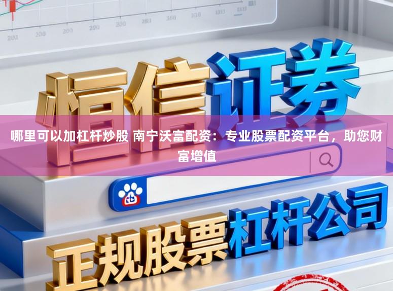 哪里可以加杠杆炒股 南宁沃富配资:专业股票配资平台,助您财富增值
