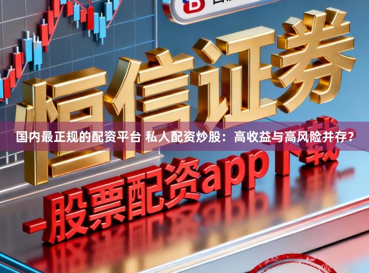 国内最正规的配资平台 私人配资炒股：高收益与高风险并存？