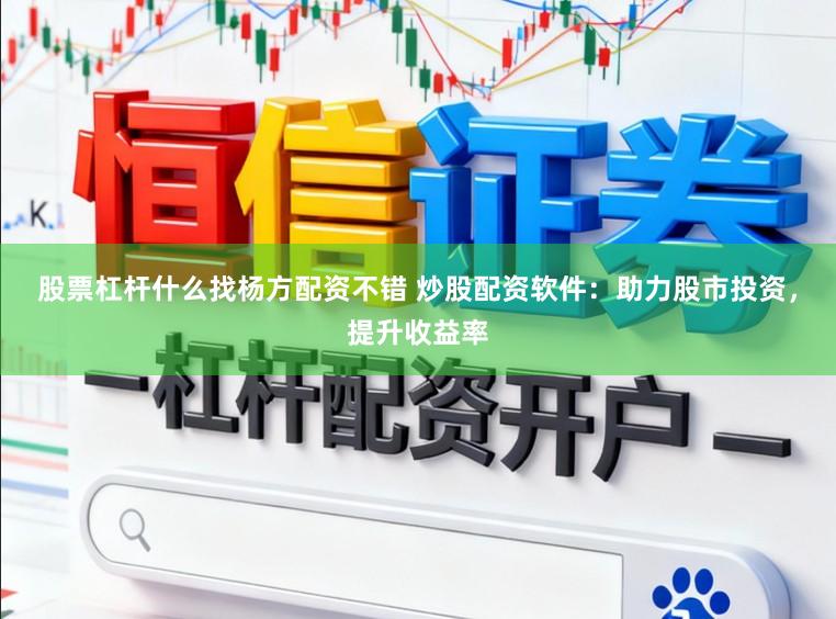 股票杠杆什么找杨方配资不错 炒股配资软件：助力股市投资，提升收益率