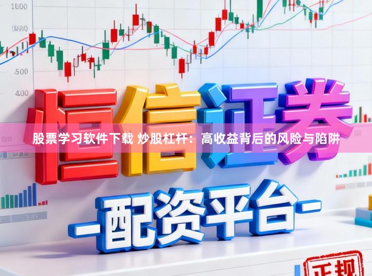 股票学习软件下载 炒股杠杆：高收益背后的风险与陷阱